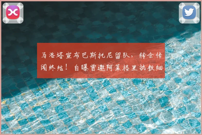 马洛塔宣布巴斯托尼留队,转会传闻终结!自曝曾邀阿莱格里执教细节