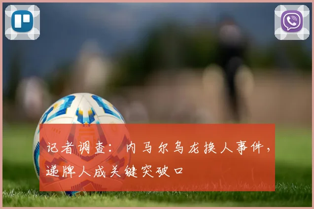 记者调查:内马尔乌龙换人事件,递牌人成关键突破口