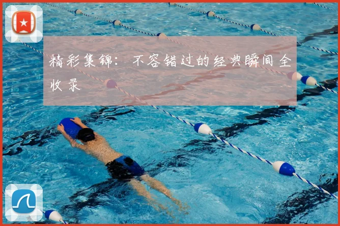 精彩集锦：不容错过的经典瞬间全收录