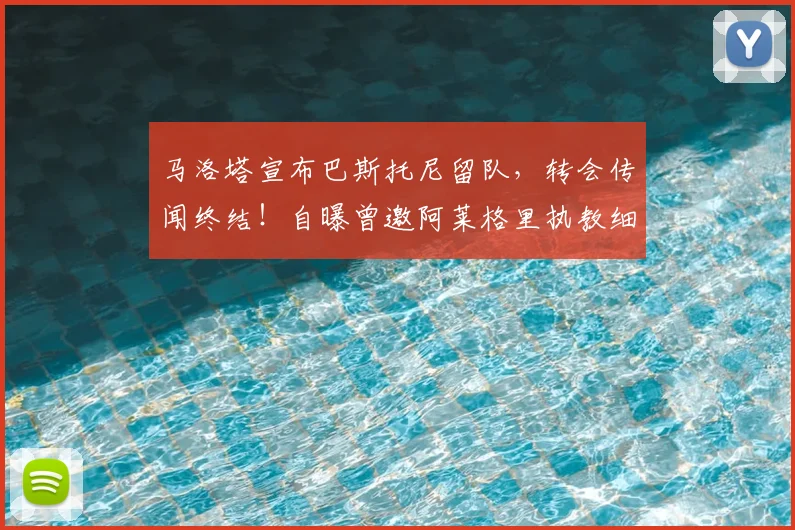 马洛塔宣布巴斯托尼留队，转会传闻终结！自曝曾邀阿莱格里执教细节