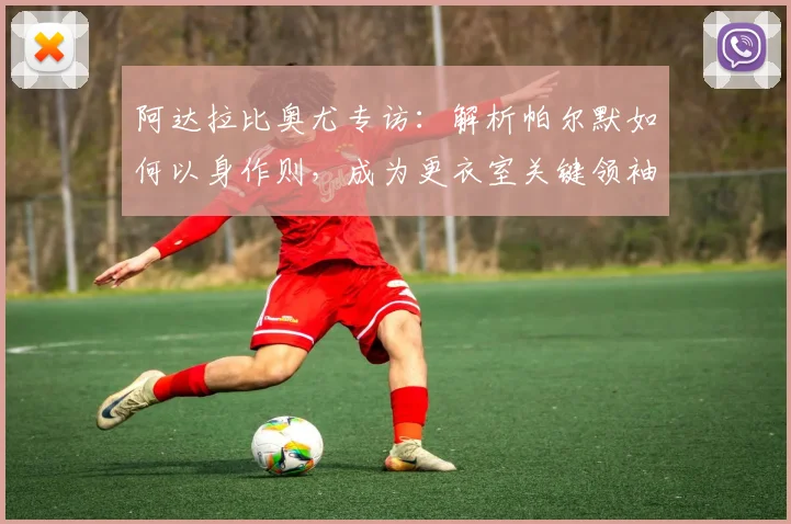 阿达拉比奥尤专访：解析帕尔默如何以身作则，成为更衣室关键领袖