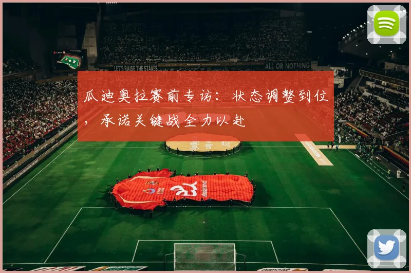 瓜迪奥拉赛前专访:状态调整到位,承诺关键战全力以赴