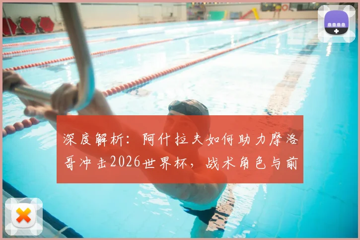 深度解析：阿什拉夫如何助力摩洛哥冲击2026世界杯，战术角色与前景展望