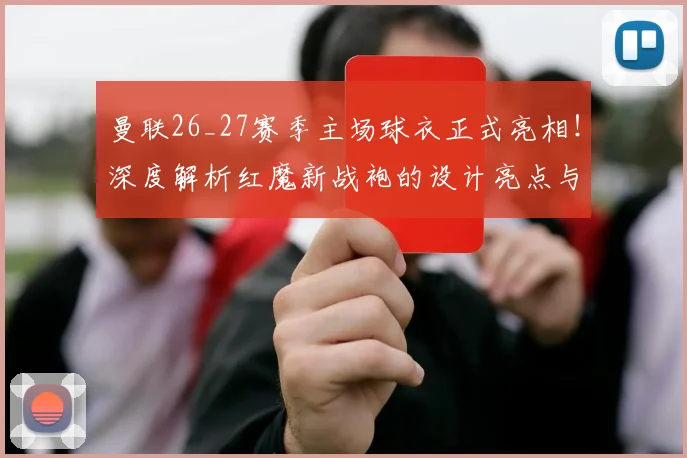 曼联26_27赛季主场球衣正式亮相！深度解析红魔新战袍的设计亮点与购买指南