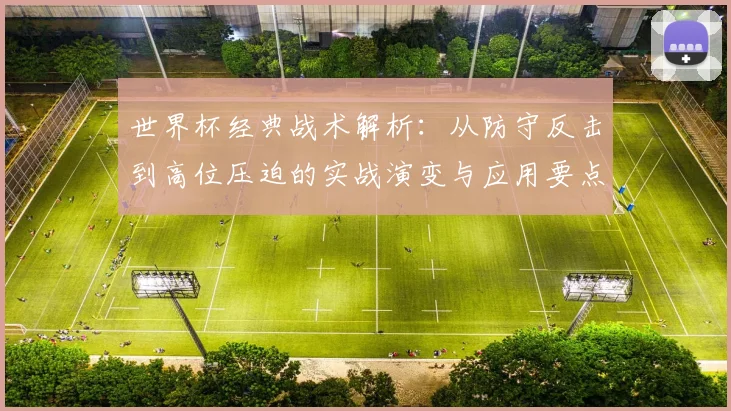 世界杯经典战术解析:从防守反击到高位压迫的实战演变与应用要点